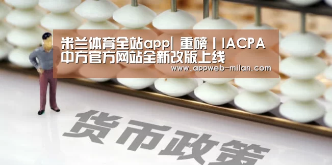 米兰体育全站app|
重磅丨IACPA中方官方网站全新改版上线